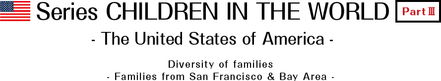 Series CHILDREN IN THE WORLD Part III Diversity of families − Families from San Francisco & Bay Area –
