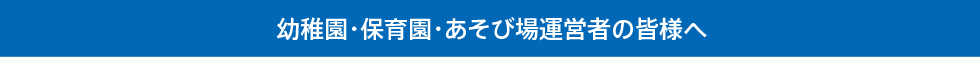 幼稚園・保育園・あそび場運営者の皆様へ