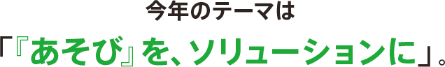 今年のテーマは「『あそび』を、ソリューションに」。