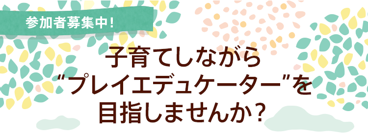 子育てしながらプレイエデュケーターを目指しませんか?