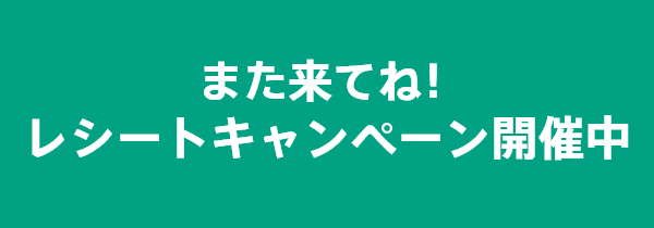 次回使えるお得なクーポンがもらえる！ また来てね！レシートキャンペーン開催中