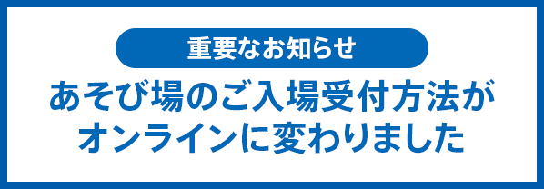 【重要なお知らせ】あそび場のご入場受付方法が3月よりオンラインに変わります